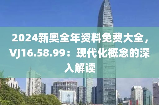 2024新奥全年资料免费大全，VJ16.58.99：现代化概念的深入解读