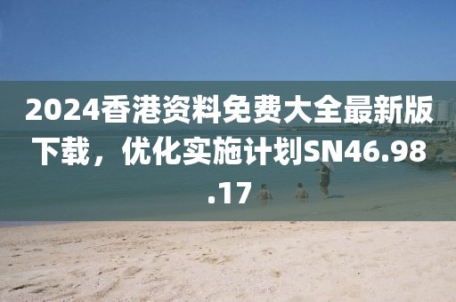 2024香港资料免费大全最新版下载，优化实施计划SN46.98.17