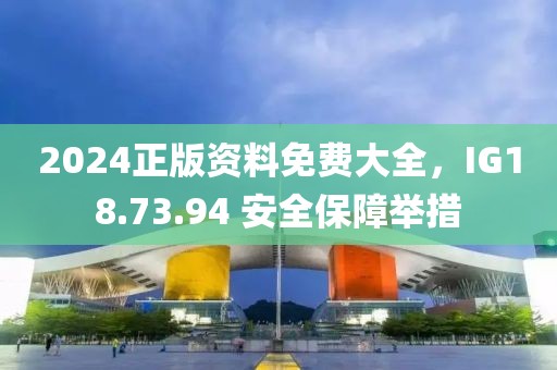 2024正版资料免费大全，IG18.73.94 安全保障举措