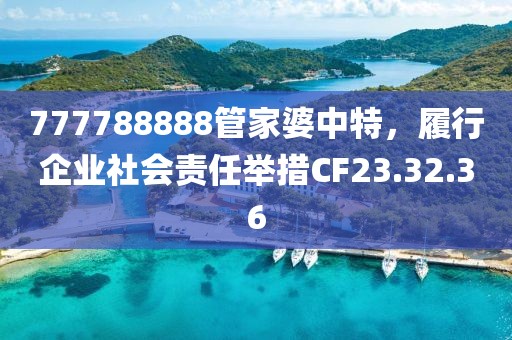 777788888管家婆中特，履行企业社会责任举措CF23.32.36