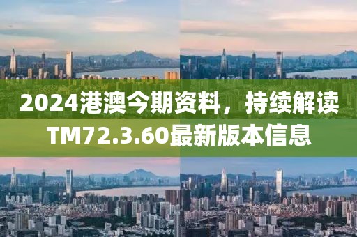 2024港澳今期资料，持续解读TM72.3.60最新版本信息