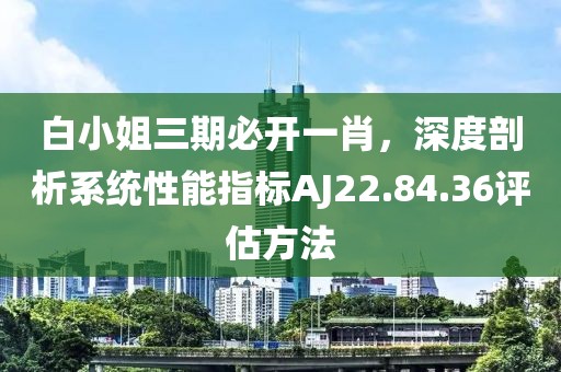 白小姐三期必开一肖，深度剖析系统性能指标AJ22.84.36评估方法