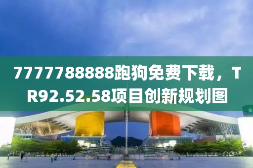 7777788888跑狗免费下载，TR92.52.58项目创新规划图