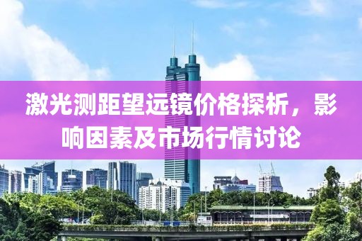 激光测距望远镜价格探析，影响因素及市场行情讨论