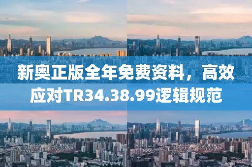 新奥正版全年免费资料，高效应对TR34.38.99逻辑规范