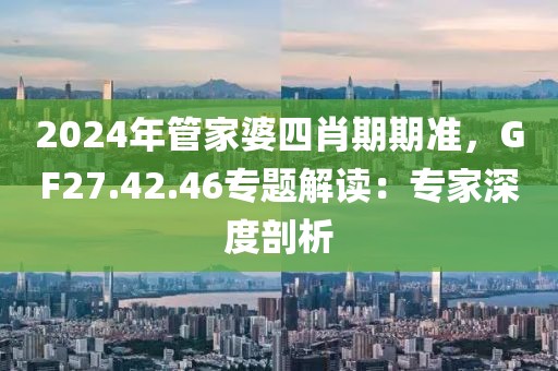 2024年管家婆四肖期期准，GF27.42.46专题解读：专家深度剖析