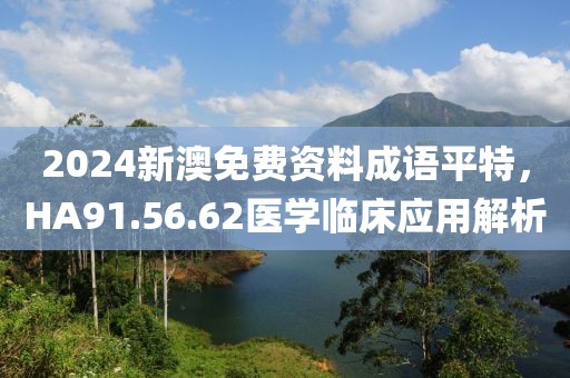 2024新澳免费资料成语平特，HA91.56.62医学临床应用解析