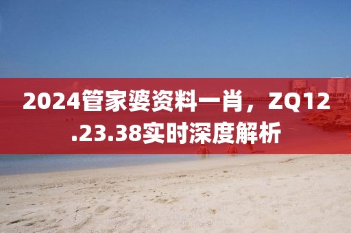 2024管家婆资料一肖，ZQ12.23.38实时深度解析