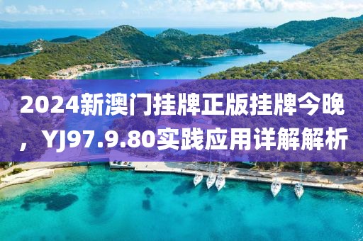 2024新澳门挂牌正版挂牌今晚，YJ97.9.80实践应用详解解析