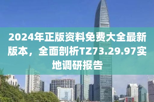 2024年正版资料免费大全最新版本，全面剖析TZ73.29.97实地调研报告