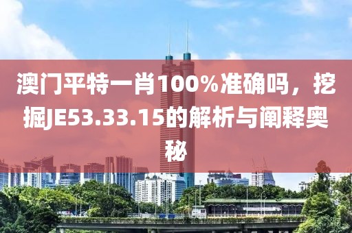 澳门平特一肖100%准确吗，挖掘JE53.33.15的解析与阐释奥秘