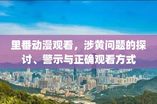 里番动漫观看，涉黄问题的探讨、警示与正确观看方式