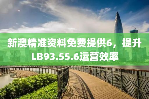 新澳精准资料免费提供6，提升LB93.55.6运营效率