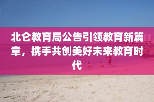 北仑教育局公告引领教育新篇章，携手共创美好未来教育时代
