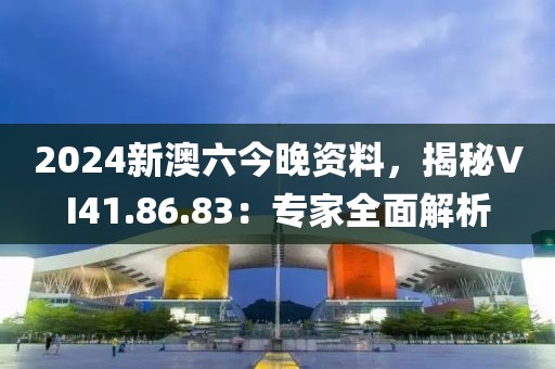 2024新澳六今晚资料，揭秘VI41.86.83：专家全面解析