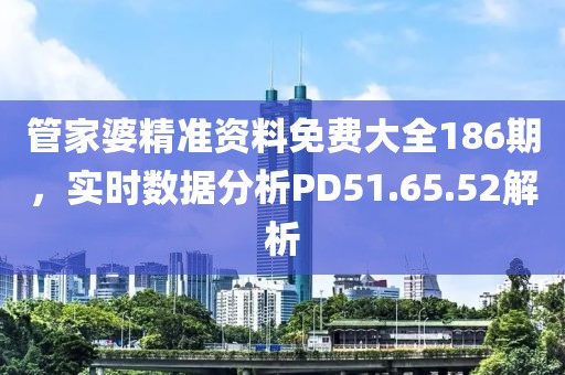 管家婆精准资料免费大全186期，实时数据分析PD51.65.52解析