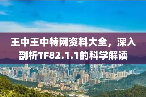 王中王中特网资料大全，深入剖析TF82.1.1的科学解读