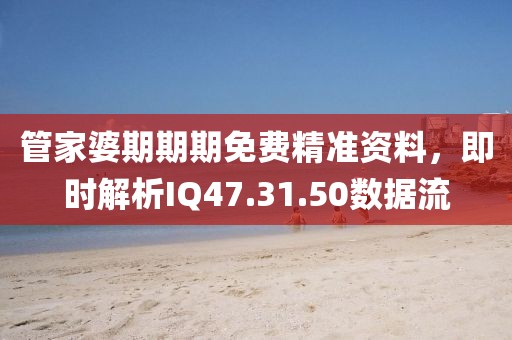 管家婆期期期免费精准资料，即时解析IQ47.31.50数据流