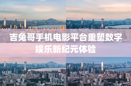 吉兔哥手机电影平台重塑数字娱乐新纪元体验