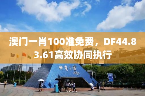 澳门一肖100准免费，DF44.83.61高效协同执行
