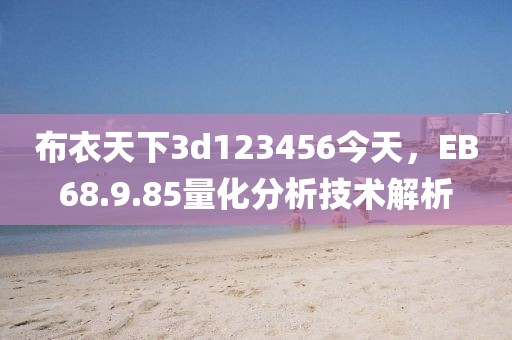 布衣天下3d123456今天，EB68.9.85量化分析技术解析