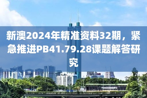 新澳2024年精准资料32期，紧急推进PB41.79.28课题解答研究