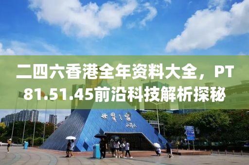 二四六香港全年资料大全，PT81.51.45前沿科技解析探秘