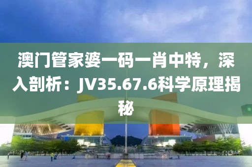 澳门管家婆一码一肖中特，深入剖析：JV35.67.6科学原理揭秘