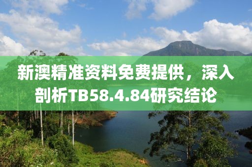 新澳精准资料免费提供，深入剖析TB58.4.84研究结论