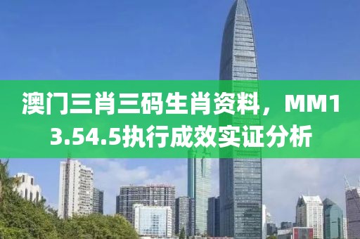 澳门三肖三码生肖资料，MM13.54.5执行成效实证分析