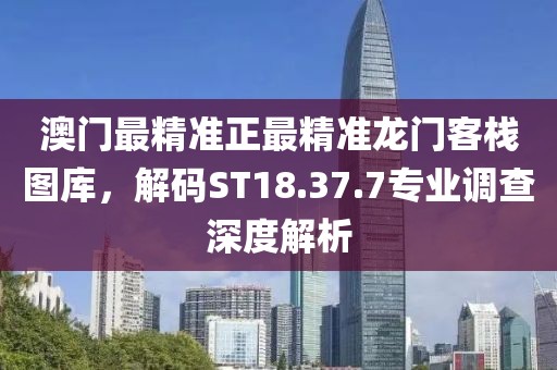 澳门最精准正最精准龙门客栈图库，解码ST18.37.7专业调查深度解析