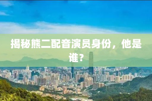 揭秘熊二配音演员身份，他是谁？