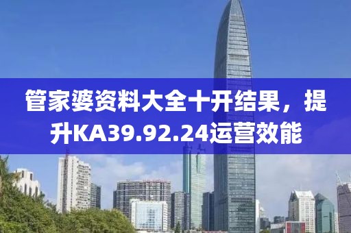 管家婆资料大全十开结果，提升KA39.92.24运营效能
