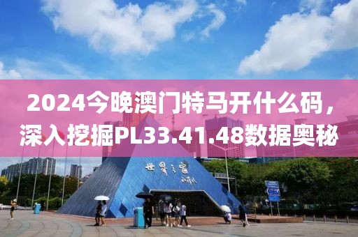 2024今晚澳门特马开什么码，深入挖掘PL33.41.48数据奥秘