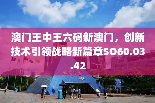 澳门王中王六码新澳门，创新技术引领战略新篇章SO60.03.42