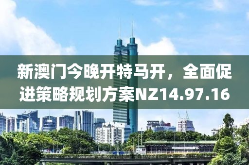 新澳门今晚开特马开，全面促进策略规划方案NZ14.97.16