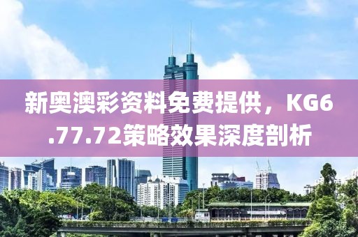 新奥澳彩资料免费提供，KG6.77.72策略效果深度剖析