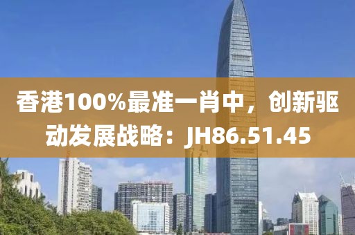 香港100%最准一肖中，创新驱动发展战略：JH86.51.45