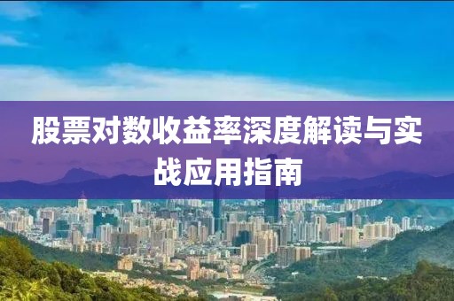 股票对数收益率深度解读与实战应用指南