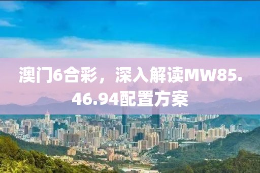 澳门6合彩，深入解读MW85.46.94配置方案