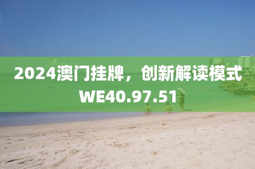 2024澳门挂牌，创新解读模式WE40.97.51