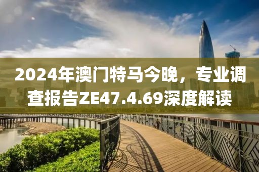 2024年澳门特马今晚，专业调查报告ZE47.4.69深度解读
