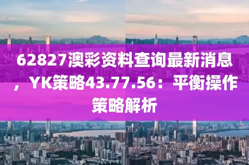 62827澳彩资料查询最新消息，YK策略43.77.56：平衡操作策略解析