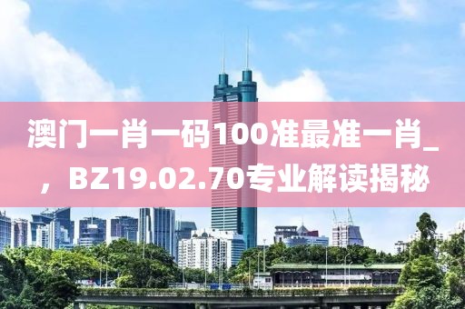 澳门一肖一码100准最准一肖_，BZ19.02.70专业解读揭秘