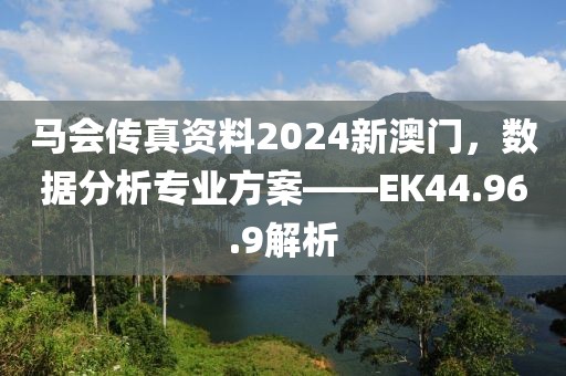 马会传真资料2024新澳门，数据分析专业方案——EK44.96.9解析