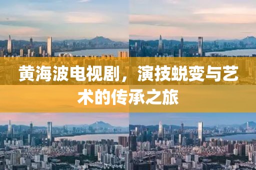 黄海波电视剧，演技蜕变与艺术的传承之旅