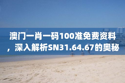 澳门一肖一码100准免费资料，深入解析SN31.64.67的奥秘