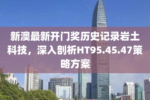 新澳最新开门奖历史记录岩土科技，深入剖析HT95.45.47策略方案