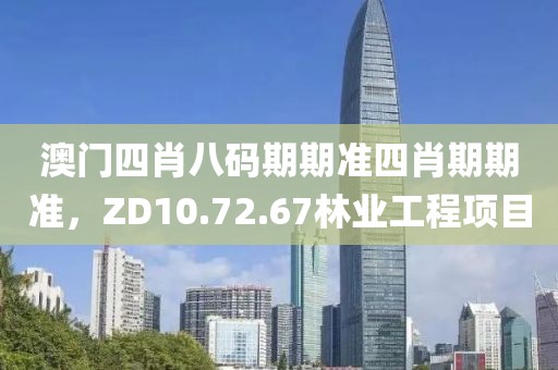 澳门四肖八码期期准四肖期期准，ZD10.72.67林业工程项目