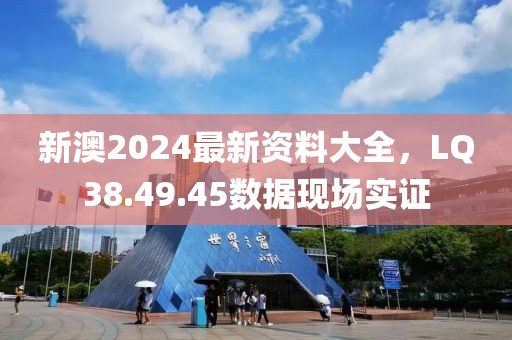 新澳2024最新资料大全，LQ38.49.45数据现场实证